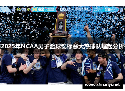 2025年NCAA男子篮球锦标赛大热球队崛起分析 2025年NCAA男子篮球锦标赛大热球队崛起分析