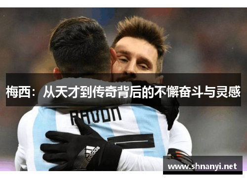 梅西:从天才到传奇背后的不懈奋斗与灵感 梅西:从天才到传奇背后的不懈奋斗与灵感