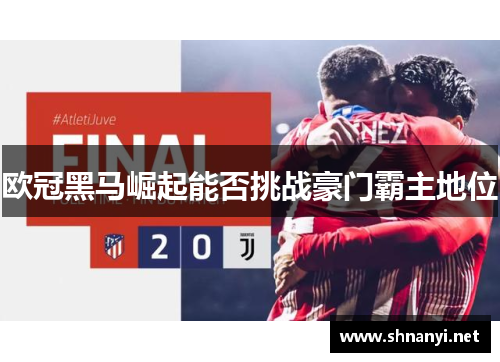 欧冠黑马崛起能否挑战豪门霸主地位 欧冠黑马崛起能否挑战豪门霸主地位