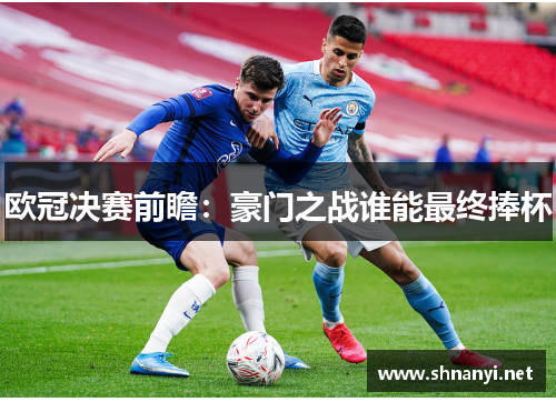 欧冠决赛前瞻:豪门之战谁能最终捧杯 欧冠决赛前瞻:豪门之战谁能最终捧杯