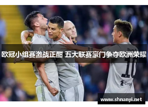 欧冠小组赛激战正酣 五大联赛豪门争夺欧洲荣耀 欧冠小组赛激战正酣 五大联赛豪门争夺欧洲荣耀