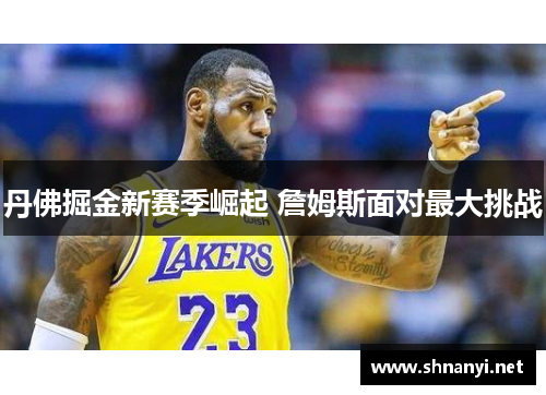 丹佛掘金新赛季崛起 詹姆斯面对最大挑战 丹佛掘金新赛季崛起 詹姆斯面对最大挑战