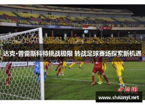 达克·普雷斯科特挑战极限 转战足球赛场探索新机遇 达克·普雷斯科特挑战极限 转战足球赛场探索新机遇