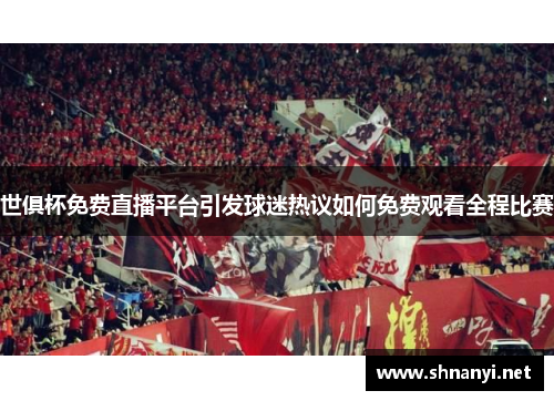 世俱杯免费直播平台引发球迷热议如何免费观看全程比赛 世俱杯免费直播平台引发球迷热议如何免费观看全程比赛
