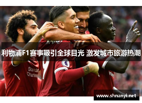 利物浦F1赛事吸引全球目光 激发城市旅游热潮 利物浦F1赛事吸引全球目光 激发城市旅游热潮