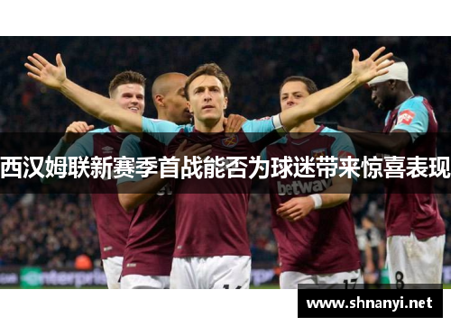 西汉姆联新赛季首战能否为球迷带来惊喜表现 西汉姆联新赛季首战能否为球迷带来惊喜表现