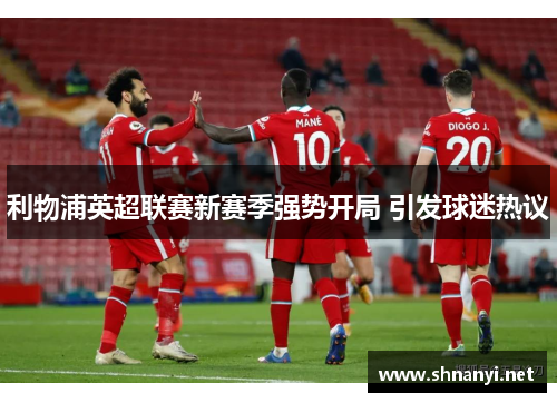 利物浦英超联赛新赛季强势开局 引发球迷热议 利物浦英超联赛新赛季强势开局 引发球迷热议