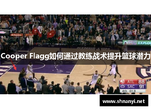 Cooper Flagg如何通过教练战术提升篮球潜力 Cooper Flagg如何通过教练战术提升篮球潜力
