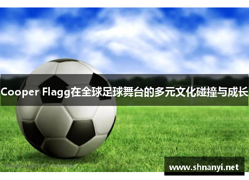 Cooper Flagg在全球足球舞台的多元文化碰撞与成长 Cooper Flagg在全球足球舞台的多元文化碰撞与成长