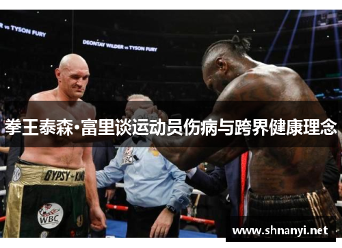 拳王泰森·富里谈运动员伤病与跨界健康理念 拳王泰森·富里谈运动员伤病与跨界健康理念