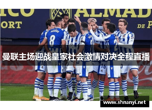 曼联主场迎战皇家社会激情对决全程直播 曼联主场迎战皇家社会激情对决全程直播