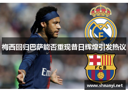梅西回归巴萨能否重现昔日辉煌引发热议 梅西回归巴萨能否重现昔日辉煌引发热议