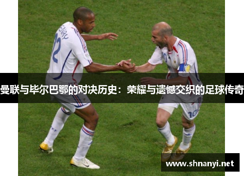 曼联与毕尔巴鄂的对决历史:荣耀与遗憾交织的足球传奇 曼联与毕尔巴鄂的对决历史:荣耀与遗憾交织的足球传奇