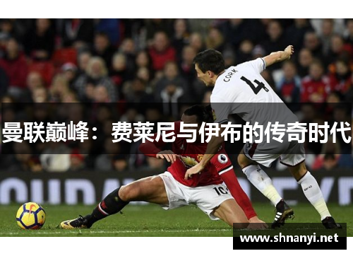 曼联巅峰:费莱尼与伊布的传奇时代 曼联巅峰:费莱尼与伊布的传奇时代