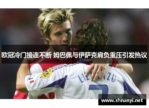 欧冠冷门接连不断 姆巴佩与伊萨克肩负重压引发热议 欧冠冷门接连不断 姆巴佩与伊萨克肩负重压引发热议